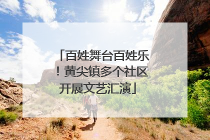 百姓舞台百姓乐！黄尖镇多个社区开展文艺汇演